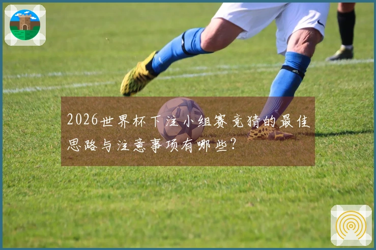 2026世界杯下注小组赛竞猜的最佳思路与注意事项有哪些？