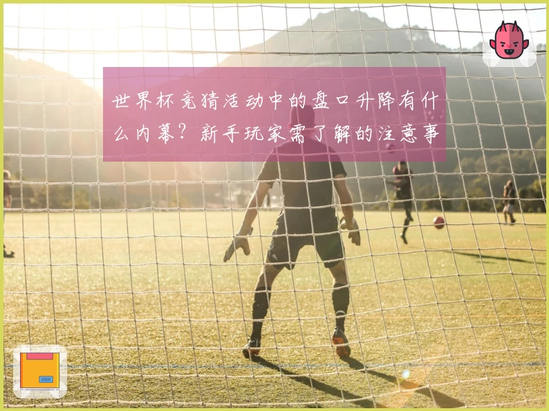 世界杯竞猜活动中的盘口升降有什么内幕？新手玩家需了解的注意事项