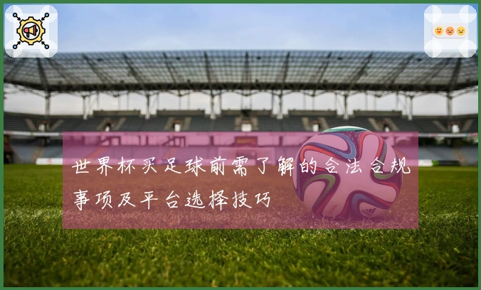 世界杯买足球前需了解的合法合规事项及平台选择技巧