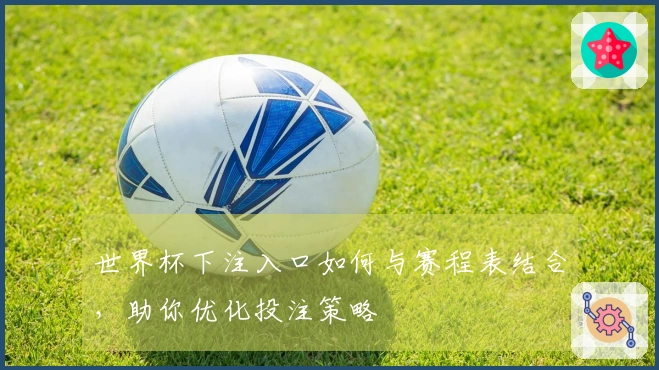 世界杯下注入口如何与赛程表结合，助你优化投注策略