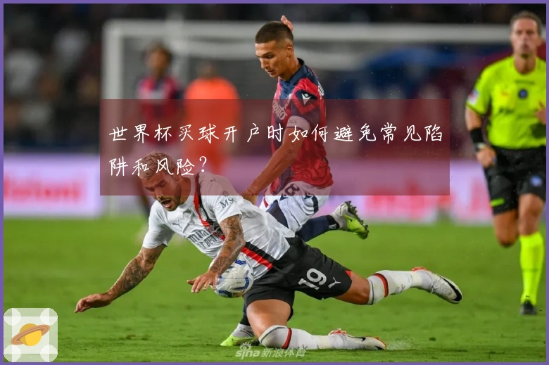 世界杯买球开户时如何避免常见陷阱和风险？
