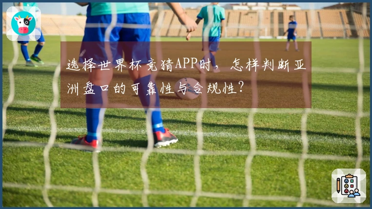 选择世界杯竞猜APP时，怎样判断亚洲盘口的可靠性与合规性？