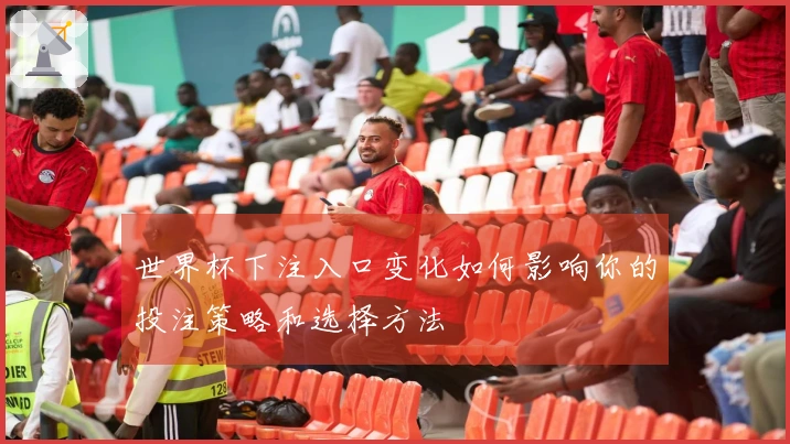 世界杯下注入口变化如何影响你的投注策略和选择方法